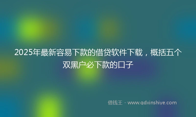 2025年最新容易下款的借贷软件下载，概括五个双黑户必下款的口子