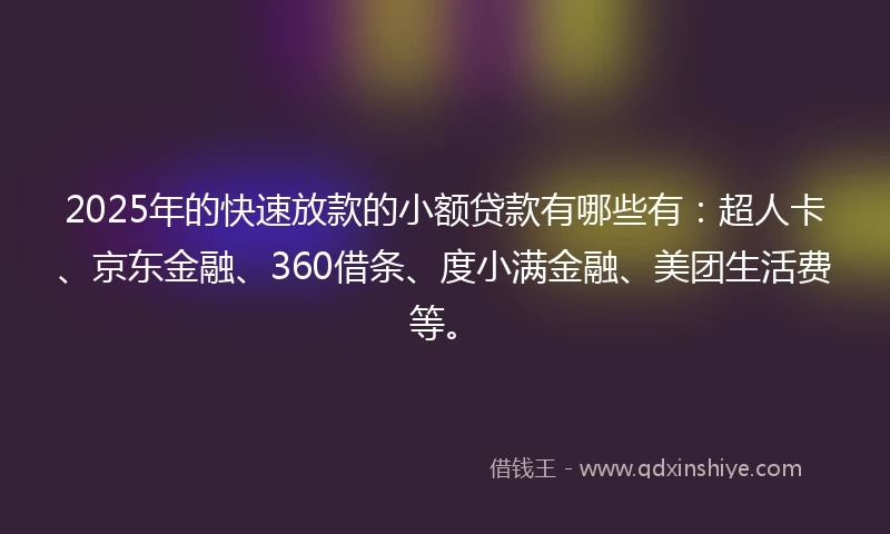 2025年的快速放款的小额贷款有哪些有：超人卡、京东金融、360借条、度小满金融、美团生活费等。