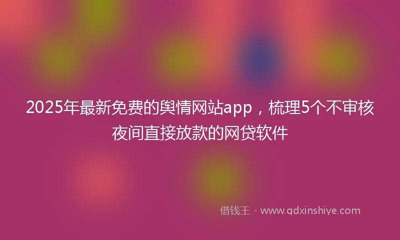 2025年最新免费的舆情网站app，梳理5个不审核夜间直接放款的网贷软件