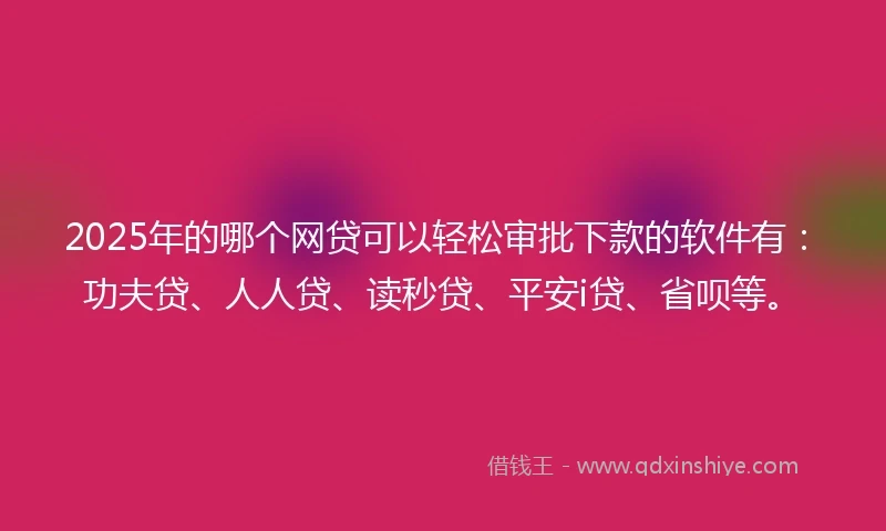 2025年的哪个网贷可以轻松审批下款的软件有：功夫贷、人人贷、读秒贷、平安i贷、省呗等。