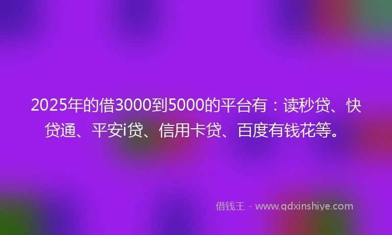 2025年的借3000到5000的平台有：读秒贷、快贷通、平安i贷、信用卡贷、百度有钱花等。