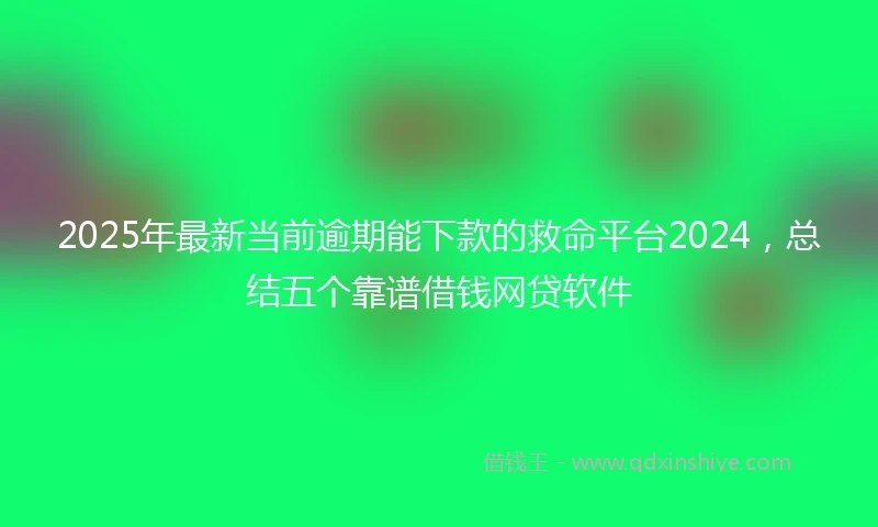 2025年最新当前逾期能下款的救命平台2024，总结五个靠谱借钱网贷软件
