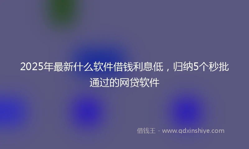 2025年最新什么软件借钱利息低，归纳5个秒批通过的网贷软件