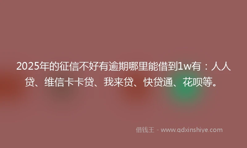 2025年的征信不好有逾期哪里能借到1w有：人人贷、维信卡卡贷、我来贷、快贷通、花呗等。