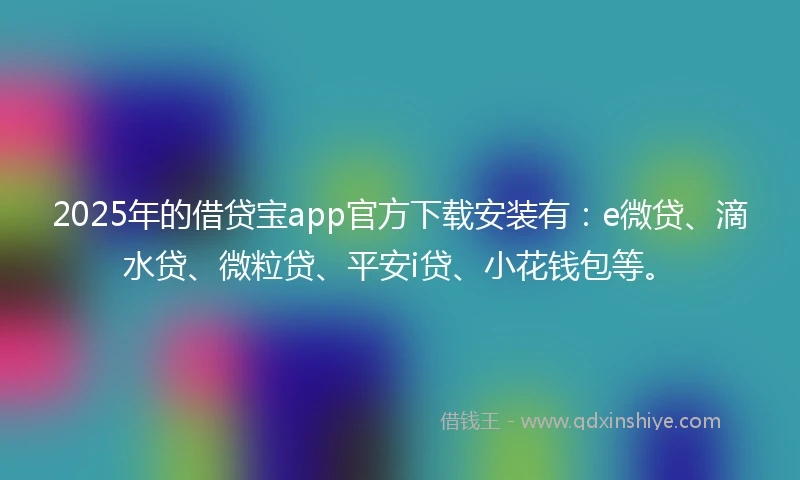 2025年的借贷宝app官方下载安装有：e微贷、滴水贷、微粒贷、平安i贷、小花钱包等。