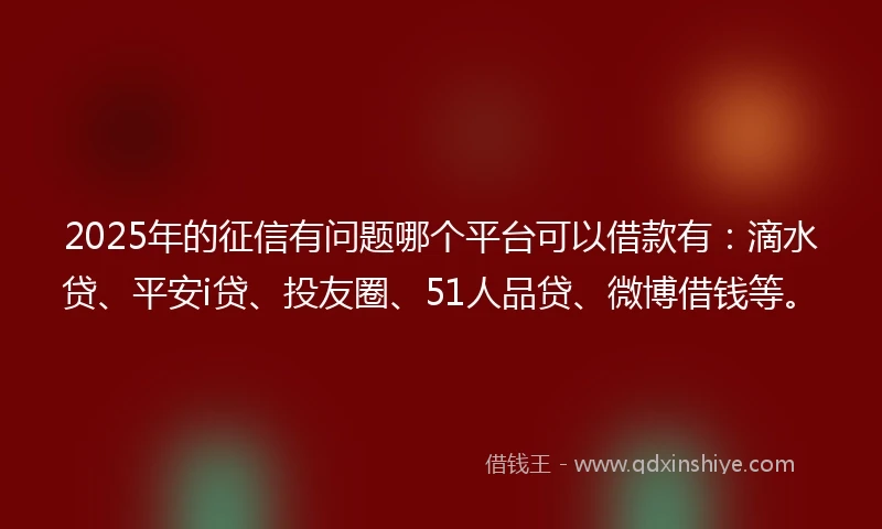 2025年的征信有问题哪个平台可以借款有：滴水贷、平安i贷、投友圈、51人品贷、微博借钱等。