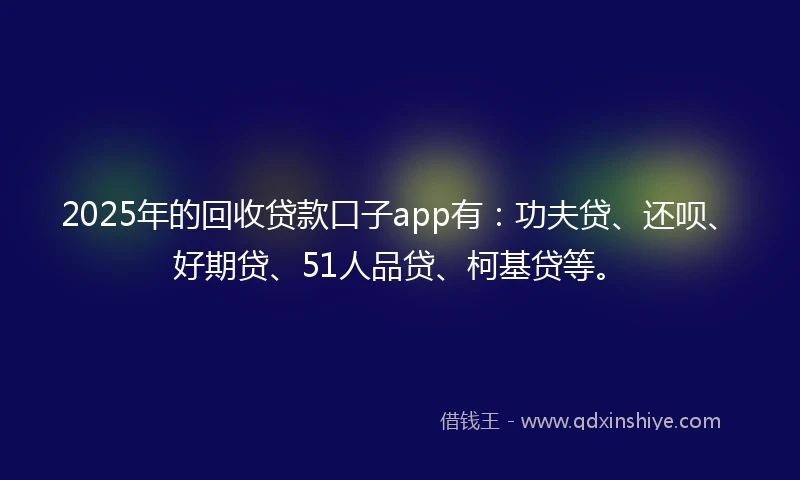 2025年的回收贷款口子app有：功夫贷、还呗、好期贷、51人品贷、柯基贷等。