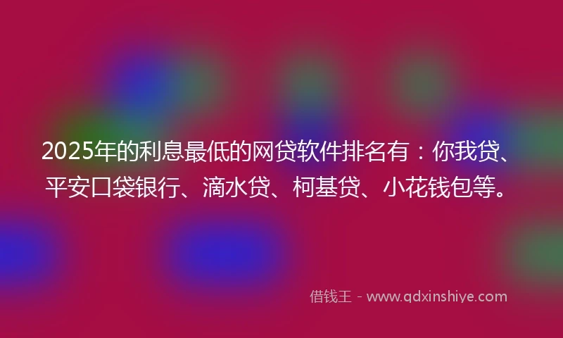 2025年的利息最低的网贷软件排名有：你我贷、平安口袋银行、滴水贷、柯基贷、小花钱包等。