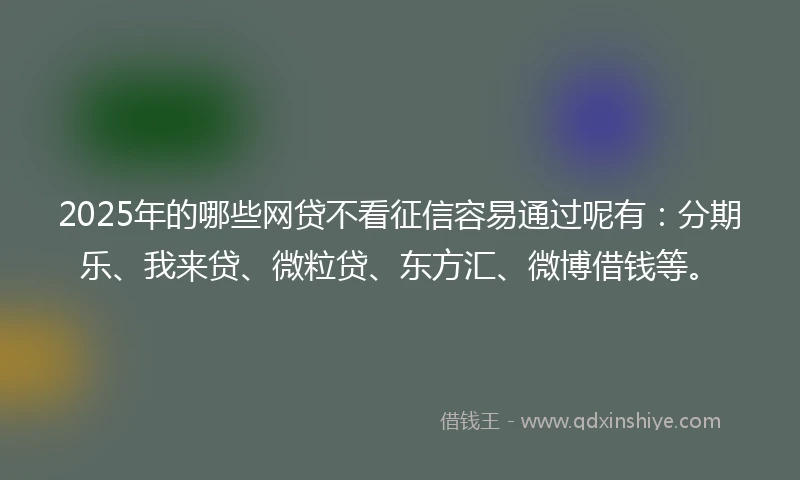 2025年的哪些网贷不看征信容易通过呢有：分期乐、我来贷、微粒贷、东方汇、微博借钱等。