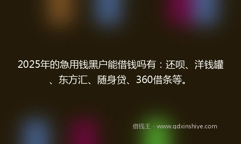 2025年的急用钱黑户能借钱吗有：还呗、洋钱罐、东方汇、随身贷、360借条等。