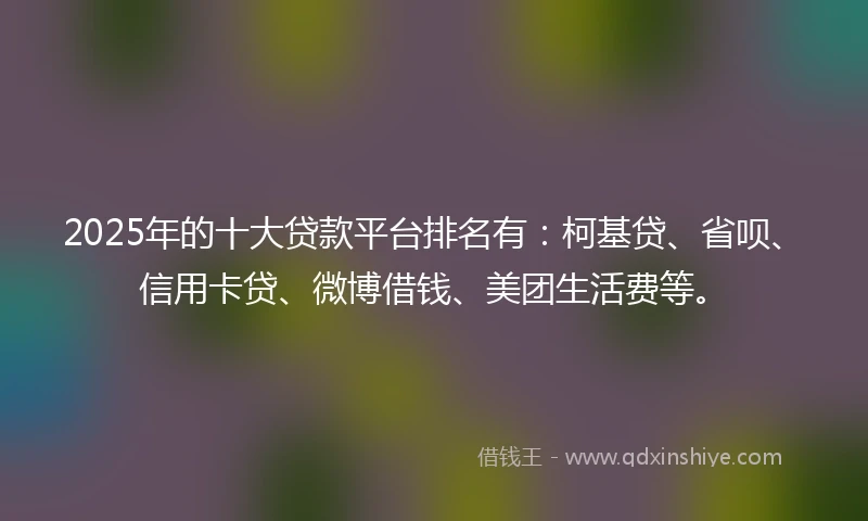 2025年的十大贷款平台排名有：柯基贷、省呗、信用卡贷、微博借钱、美团生活费等。