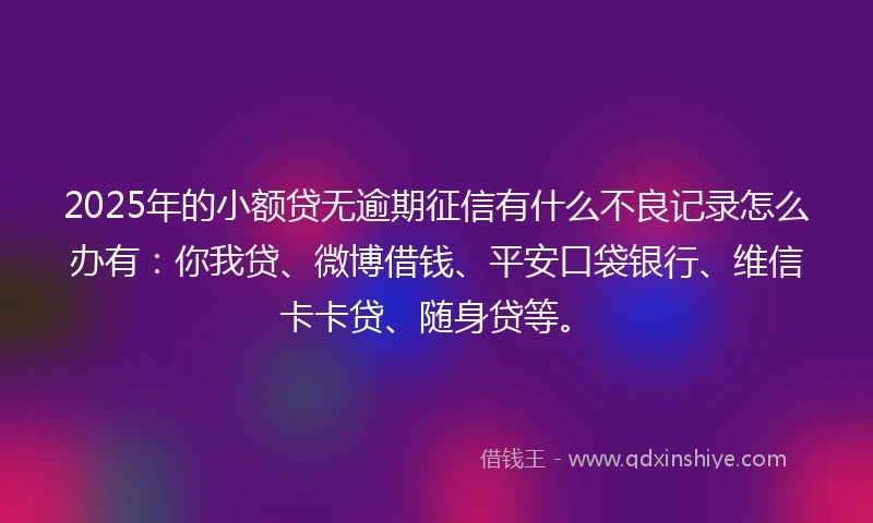 2025年的小额贷无逾期征信有什么不良记录怎么办有：你我贷、微博借钱、平安口袋银行、维信卡卡贷、随身贷等。