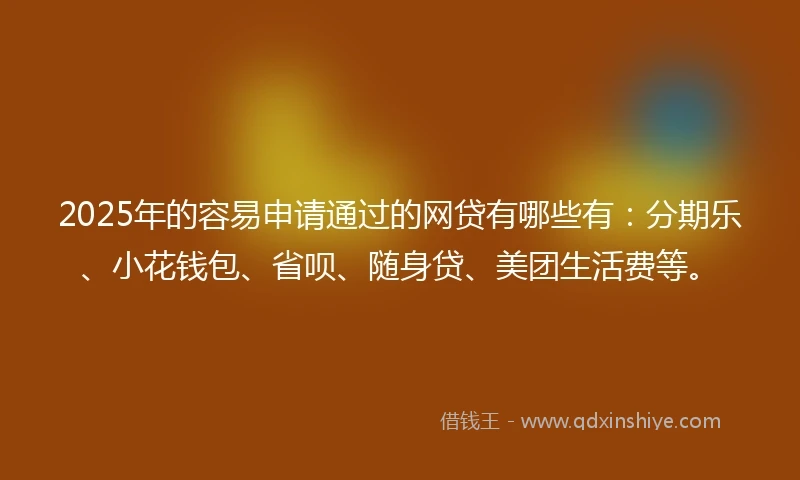 2025年的容易申请通过的网贷有哪些有：分期乐、小花钱包、省呗、随身贷、美团生活费等。
