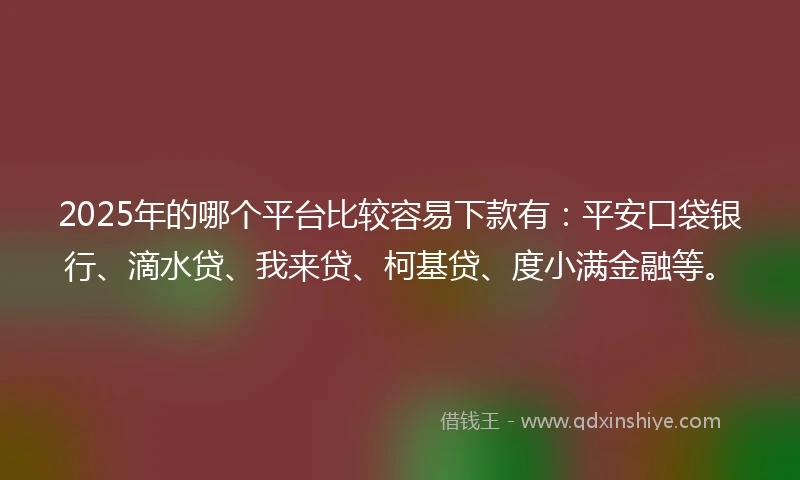 2025年的哪个平台比较容易下款有：平安口袋银行、滴水贷、我来贷、柯基贷、度小满金融等。