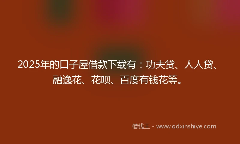 2025年的口子屋借款下载有：功夫贷、人人贷、融逸花、花呗、百度有钱花等。