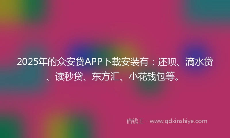 2025年的众安贷APP下载安装有：还呗、滴水贷、读秒贷、东方汇、小花钱包等。