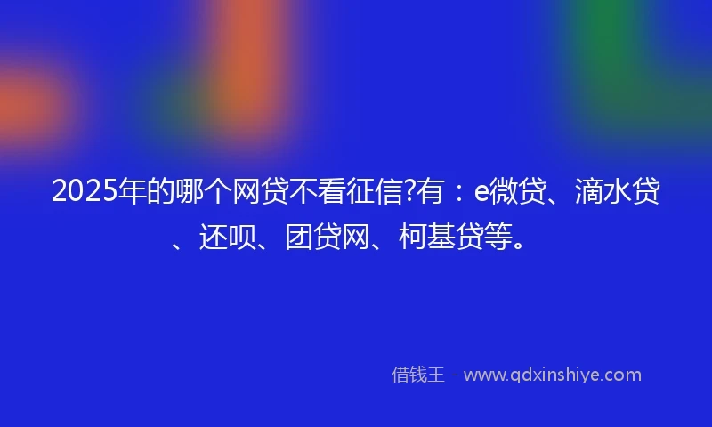 2025年的哪个网贷不看征信?有：e微贷、滴水贷、还呗、团贷网、柯基贷等。