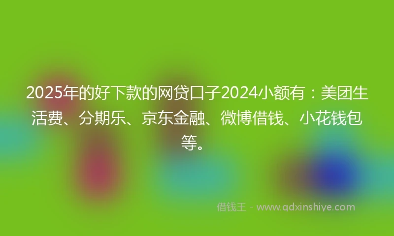 2025年的好下款的网贷口子2024小额有：美团生活费、分期乐、京东金融、微博借钱、小花钱包等。