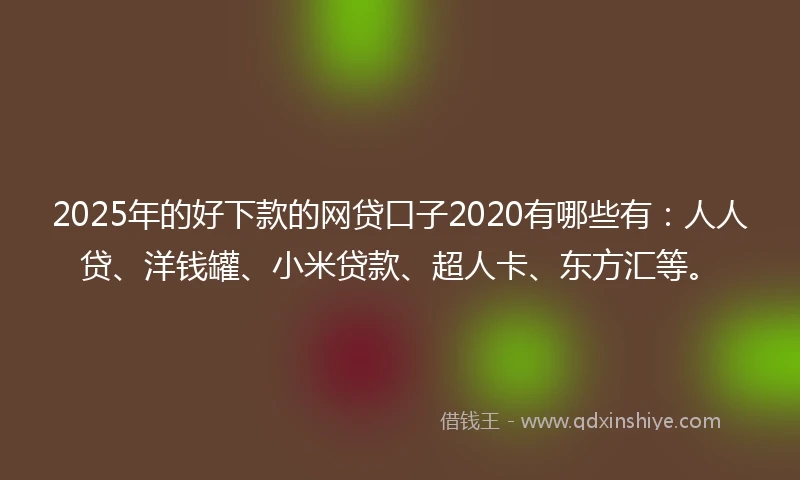 2025年的好下款的网贷口子2020有哪些有：人人贷、洋钱罐、小米贷款、超人卡、东方汇等。