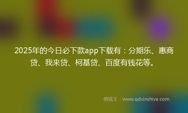 2025年的今日必下款app下载有：分期乐、惠商贷、我来贷、柯基贷、百度有钱花等。