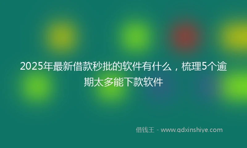 2025年最新借款秒批的软件有什么，梳理5个逾期太多能下款软件