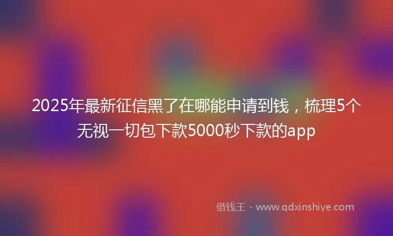 2025年最新征信黑了在哪能申请到钱，梳理5个无视一切包下款5000秒下款的app