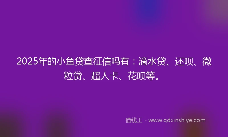 2025年的小鱼贷查征信吗有：滴水贷、还呗、微粒贷、超人卡、花呗等。