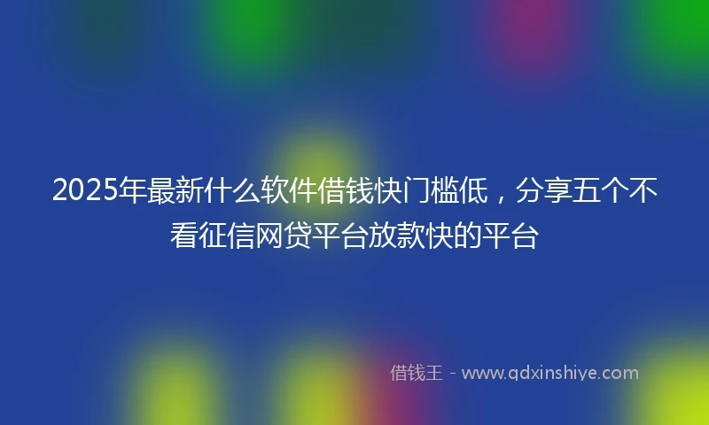 2025年最新什么软件借钱快门槛低，分享五个不看征信网贷平台放款快的平台