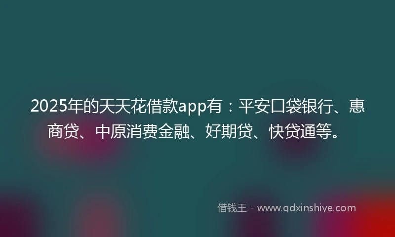 2025年的天天花借款app有：平安口袋银行、惠商贷、中原消费金融、好期贷、快贷通等。