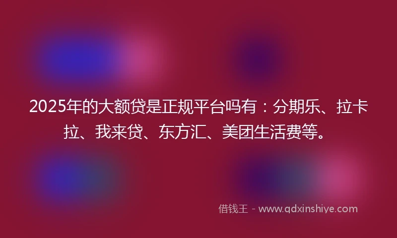 2025年的大额贷是正规平台吗有：分期乐、拉卡拉、我来贷、东方汇、美团生活费等。