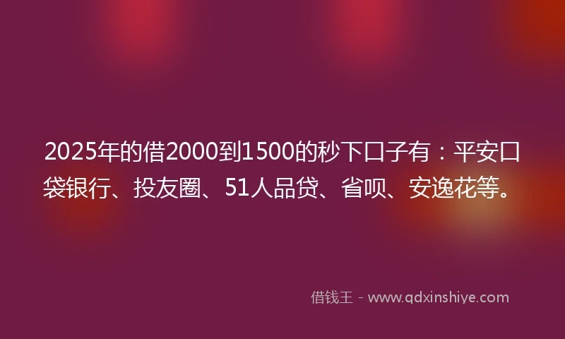 2025年的借2000到1500的秒下口子有：平安口袋银行、投友圈、51人品贷、省呗、安逸花等。