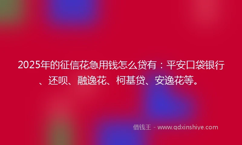 2025年的征信花急用钱怎么贷有：平安口袋银行、还呗、融逸花、柯基贷、安逸花等。