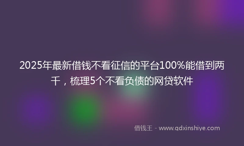 2025年最新借钱不看征信的平台100%能借到两千，梳理5个不看负债的网贷软件