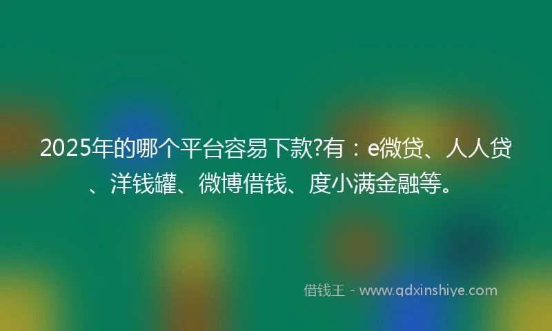 2025年的哪个平台容易下款?有：e微贷、人人贷、洋钱罐、微博借钱、度小满金融等。