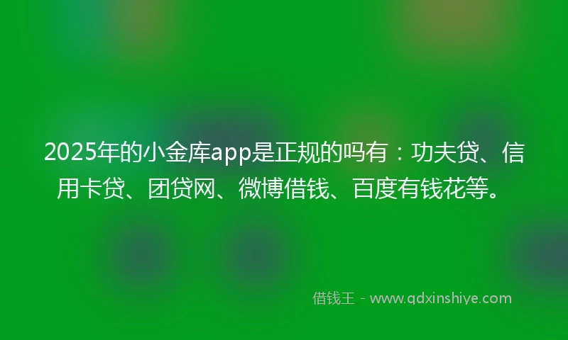 2025年的小金库app是正规的吗有：功夫贷、信用卡贷、团贷网、微博借钱、百度有钱花等。