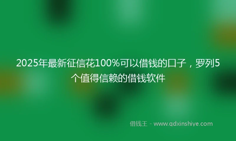2025年最新征信花100%可以借钱的口子，罗列5个值得信赖的借钱软件