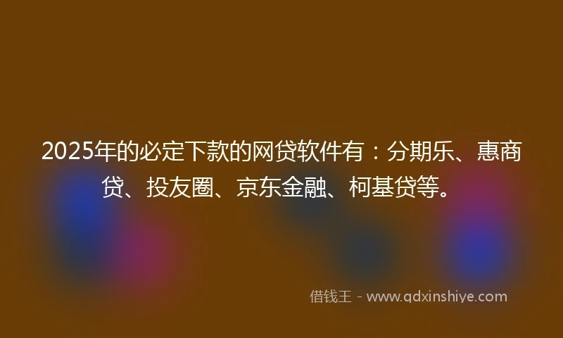 2025年的必定下款的网贷软件有：分期乐、惠商贷、投友圈、京东金融、柯基贷等。