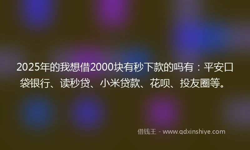 2025年的我想借2000块有秒下款的吗有：平安口袋银行、读秒贷、小米贷款、花呗、投友圈等。
