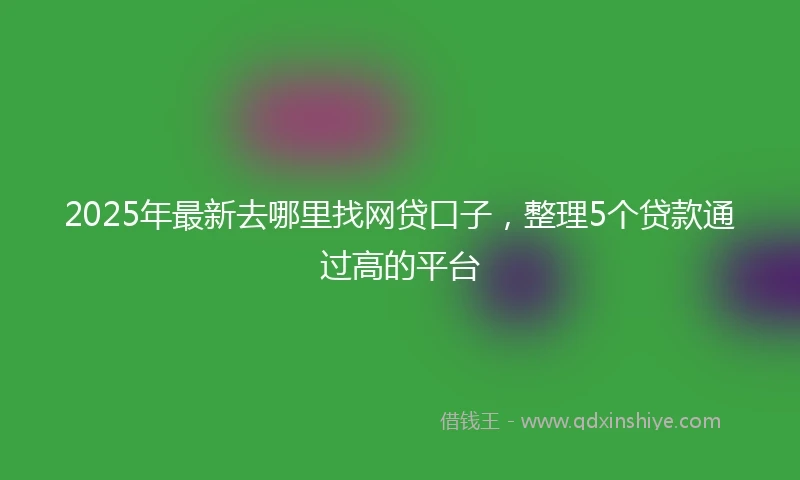 2025年最新去哪里找网贷口子，整理5个贷款通过高的平台