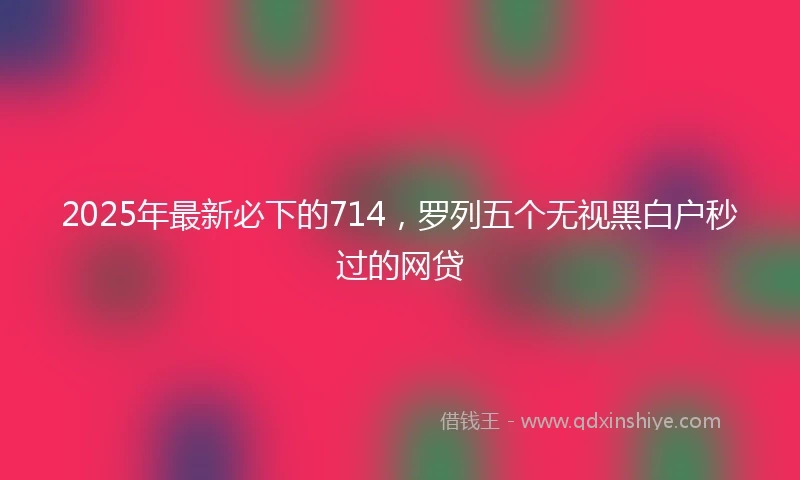 2025年最新必下的714，罗列五个无视黑白户秒过的网贷
