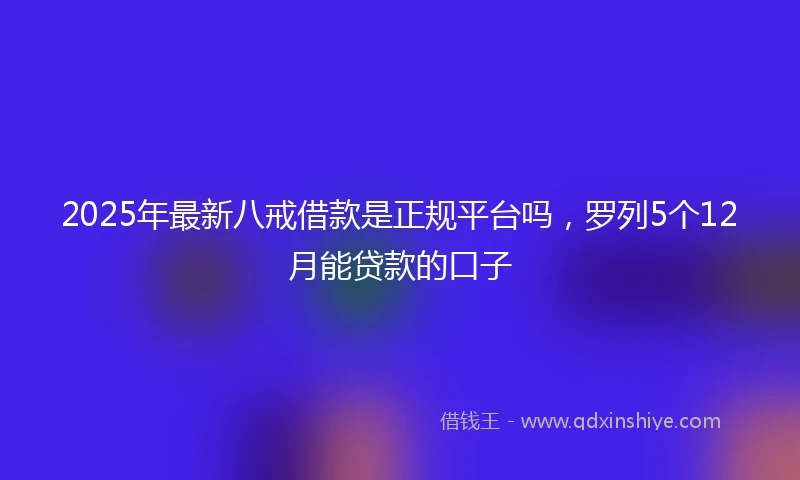2025年最新八戒借款是正规平台吗，罗列5个12月能贷款的口子