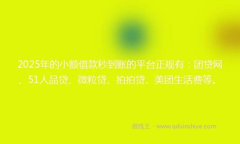 2025年的小额借款秒到账的平台正规有：团贷网、51人品贷、微粒贷、拍拍贷、美团生活费等。