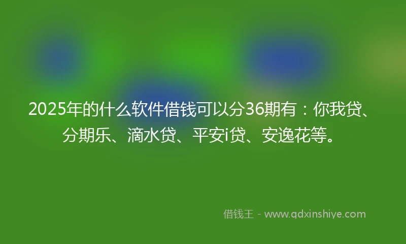 2025年的什么软件借钱可以分36期有：你我贷、分期乐、滴水贷、平安i贷、安逸花等。