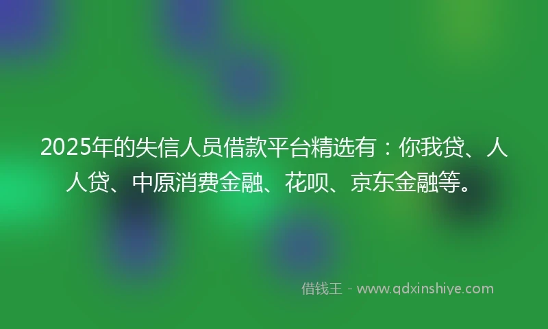 2025年的失信人员借款平台精选有：你我贷、人人贷、中原消费金融、花呗、京东金融等。