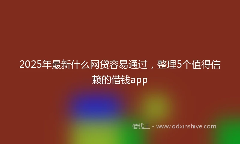 2025年最新什么网贷容易通过，整理5个值得信赖的借钱app