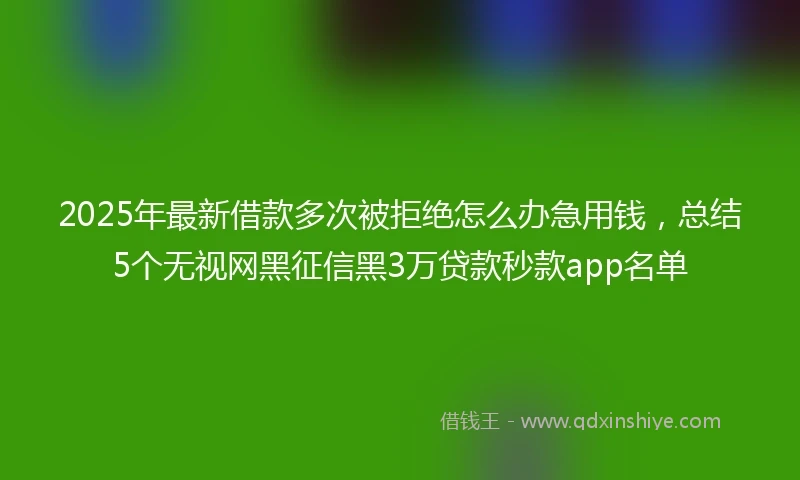 2025年最新借款多次被拒绝怎么办急用钱，总结5个无视网黑征信黑3万贷款秒款app名单