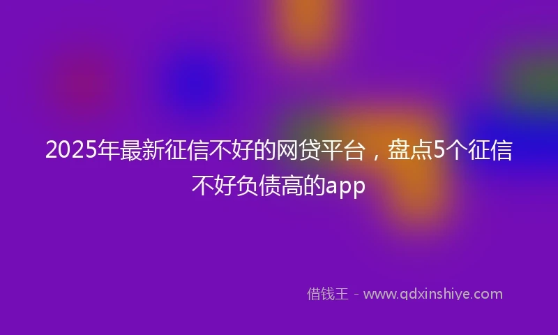 2025年最新征信不好的网贷平台，盘点5个征信不好负债高的app