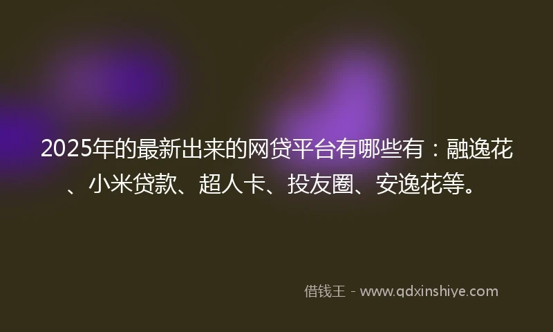 2025年的最新出来的网贷平台有哪些有：融逸花、小米贷款、超人卡、投友圈、安逸花等。