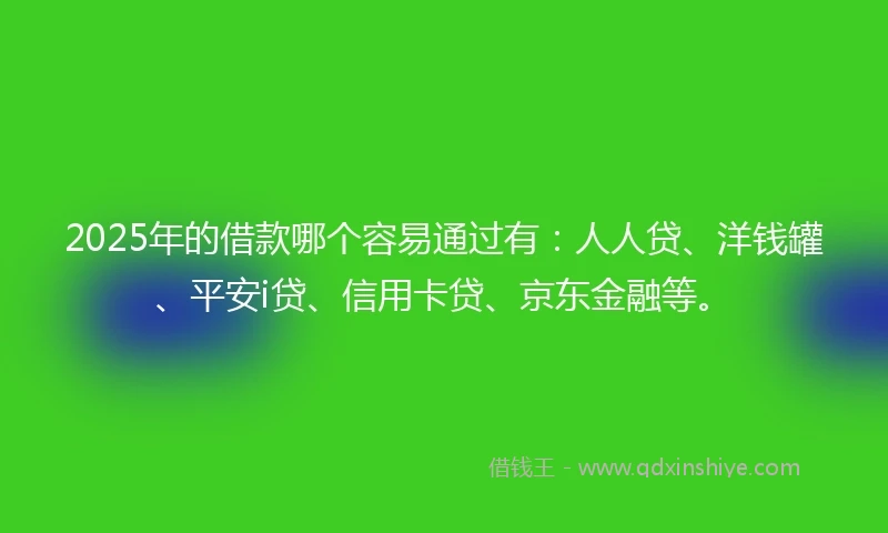 2025年的借款哪个容易通过有：人人贷、洋钱罐、平安i贷、信用卡贷、京东金融等。