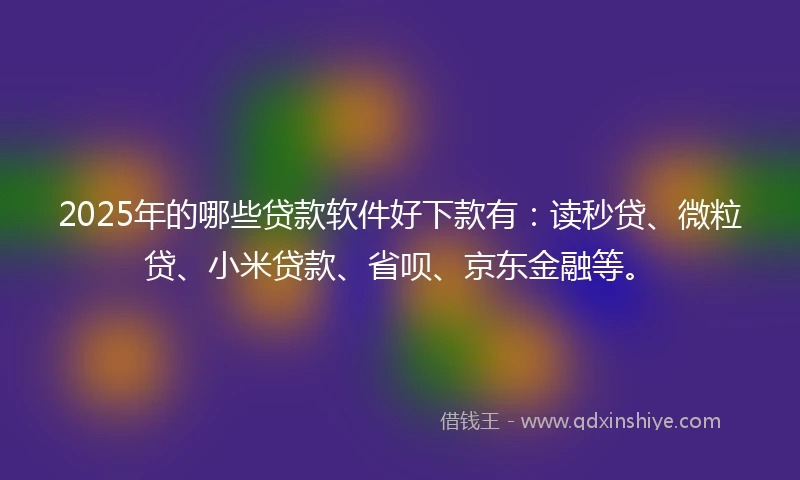 2025年的哪些贷款软件好下款有：读秒贷、微粒贷、小米贷款、省呗、京东金融等。